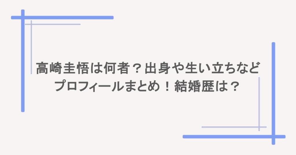 高崎圭悟は何者?出身や生い立ちなどプロフィールまとめ!結婚歴は?