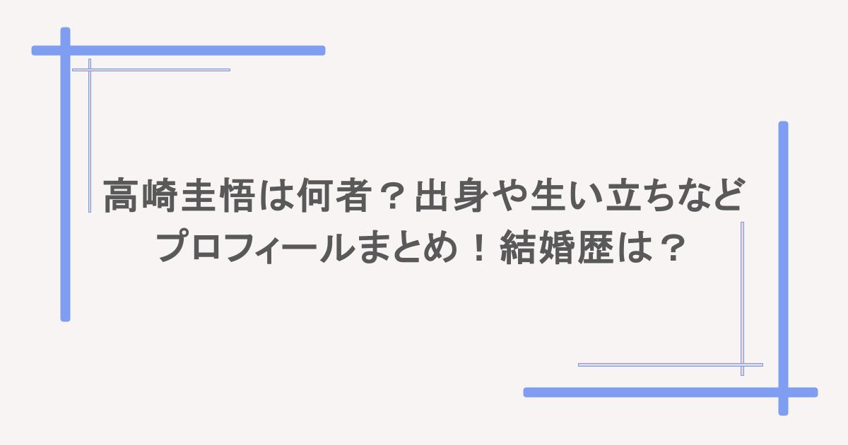 高崎圭悟は何者?出身や生い立ちなどプロフィールまとめ!結婚歴は?