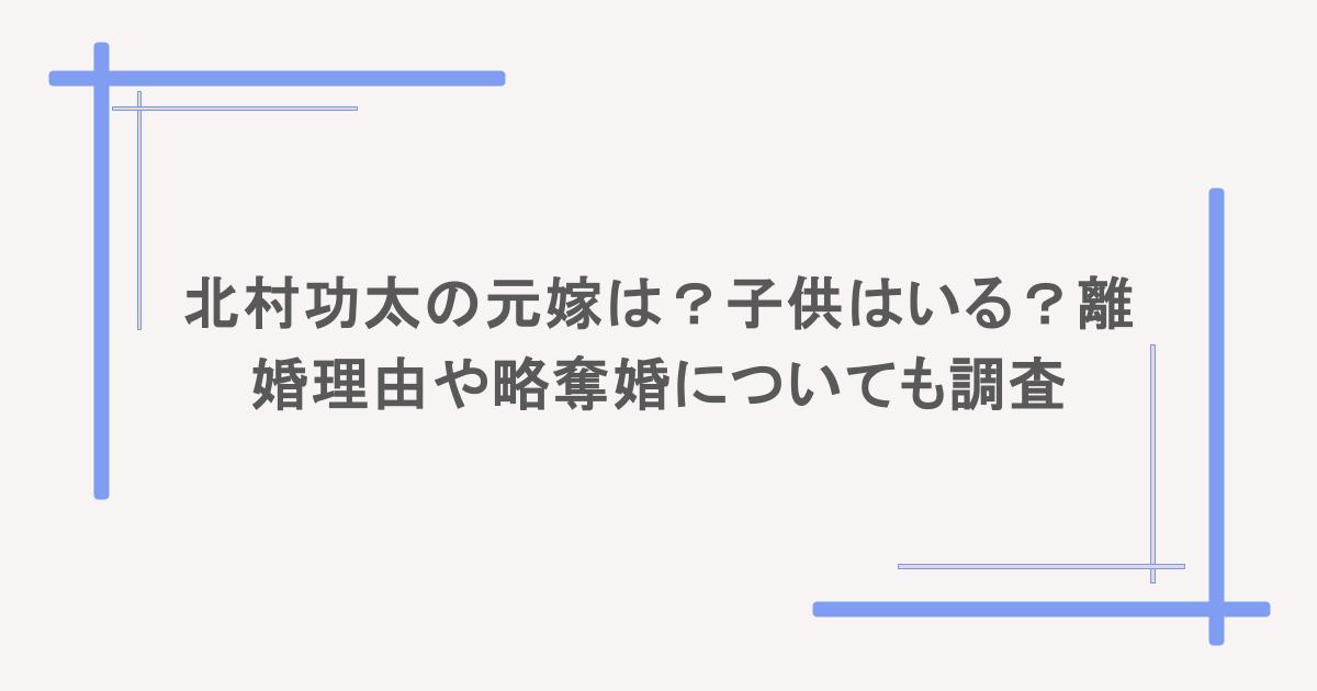 北村功太の元嫁は？子供はいる？離婚理由や略奪婚についても調査