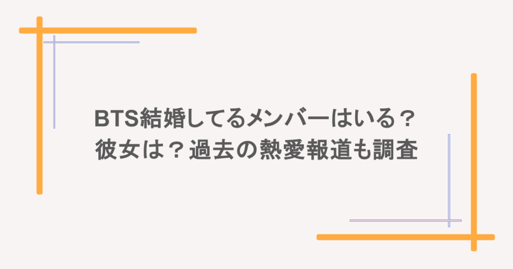 BTS結婚してるメンバーはいる?彼女は?過去の熱愛報道も調査