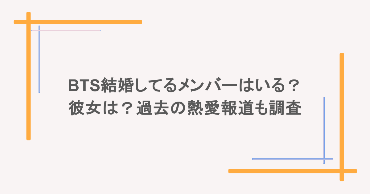 BTS結婚してるメンバーはいる?彼女は?過去の熱愛報道も調査
