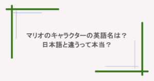 マリオに登場するキャラクターの英語名は？日本語と違うって本当？
