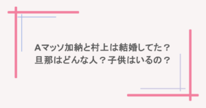 Aマッソ加納と村上は結婚してた？旦那はどんな人？子供はいるの？