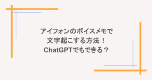 アイフォンのボイスメモで文字起こする方法!ChatGPTでもできる?