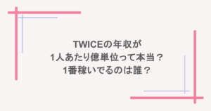 TWICEの年収が1人あたり億単位って本当?1番稼いでるのは誰?