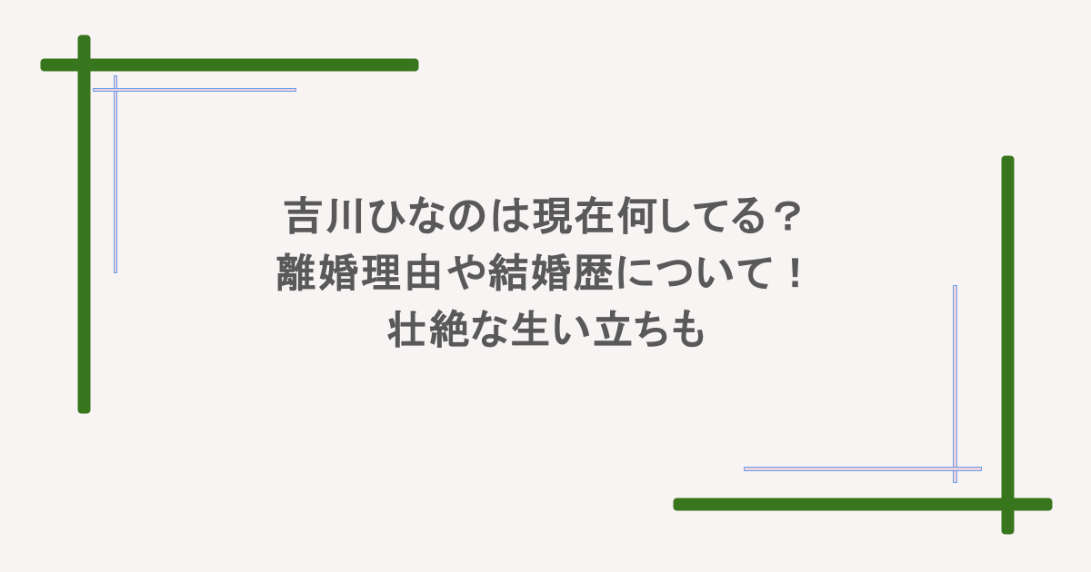 吉川ひなのは現在何してる?離婚理由や結婚歴について!壮絶な生い立ちも
