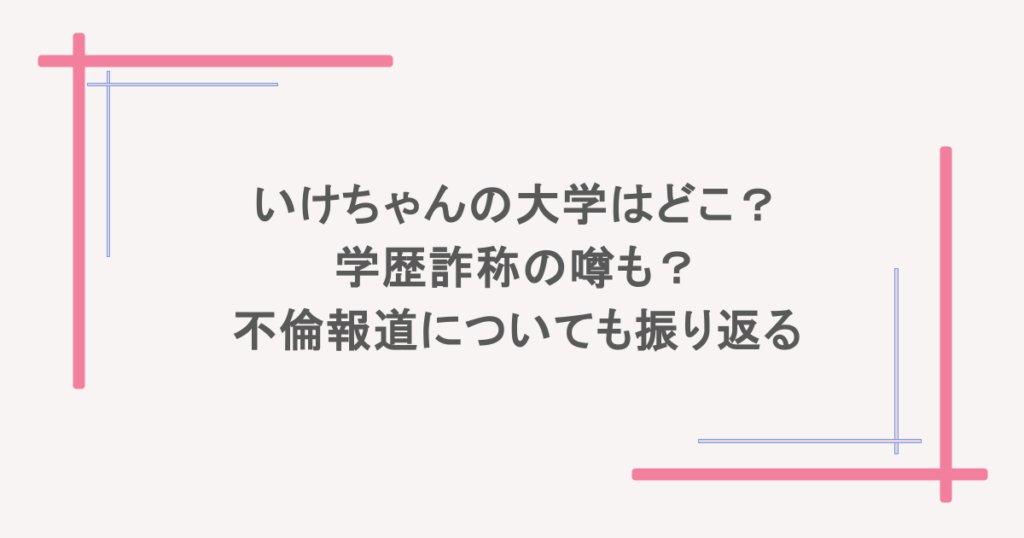 いけちゃんの大学はどこ?学歴詐称の噂も?不倫報道についても振り返る