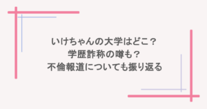 いけちゃんの大学はどこ?学歴詐称の噂も?不倫報道についても振り返る