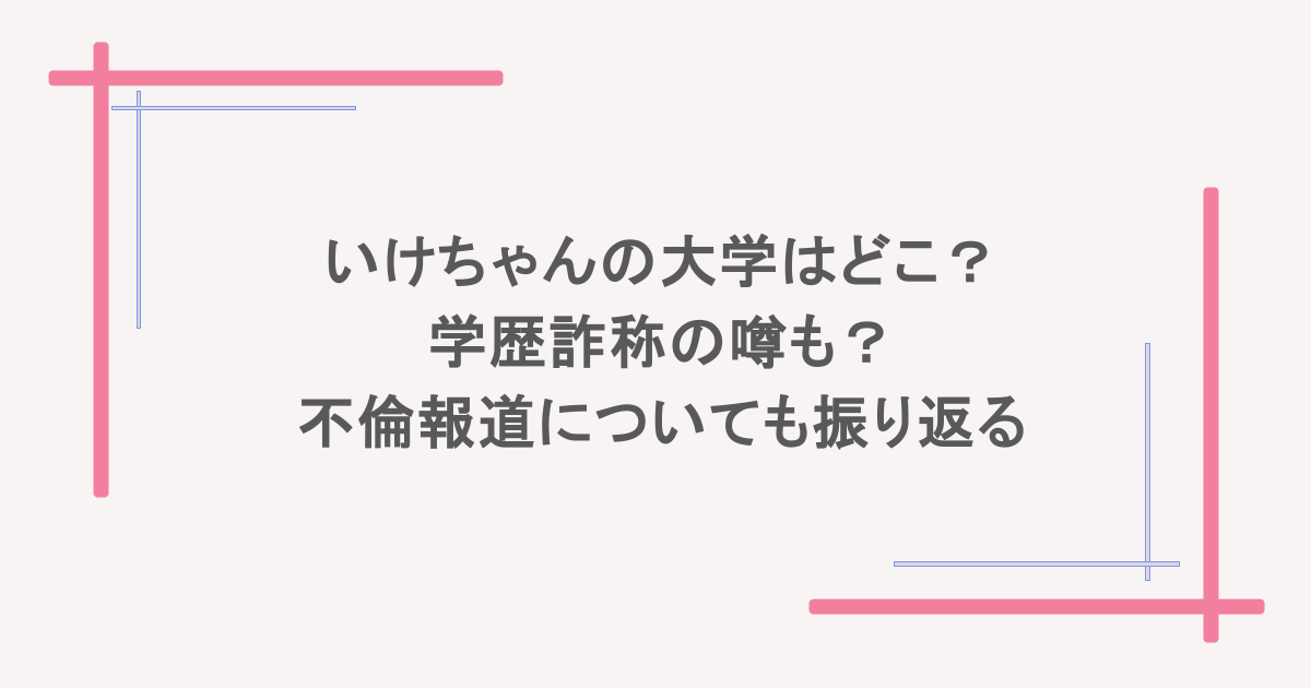 いけちゃんの大学はどこ？学歴詐称の噂も？不倫報道についても振り返る