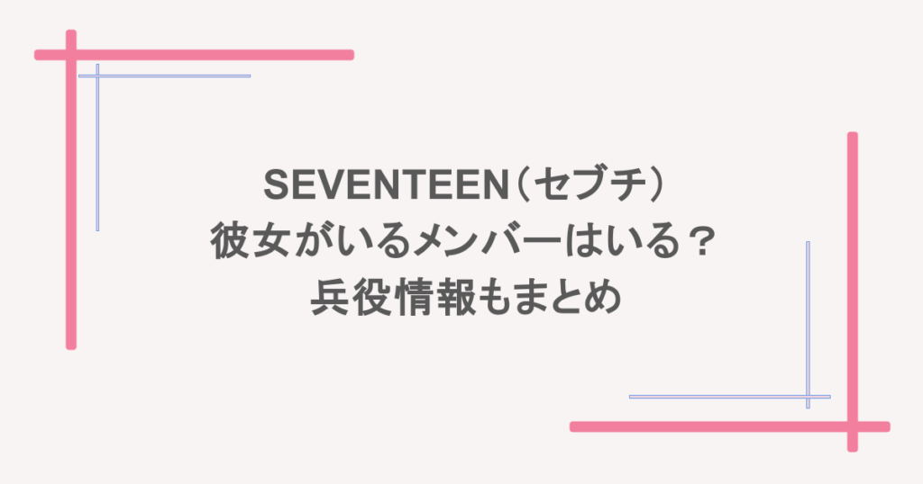SEVENTEEN(セブチ)彼女がいるメンバーはいる?兵役情報もまとめ
