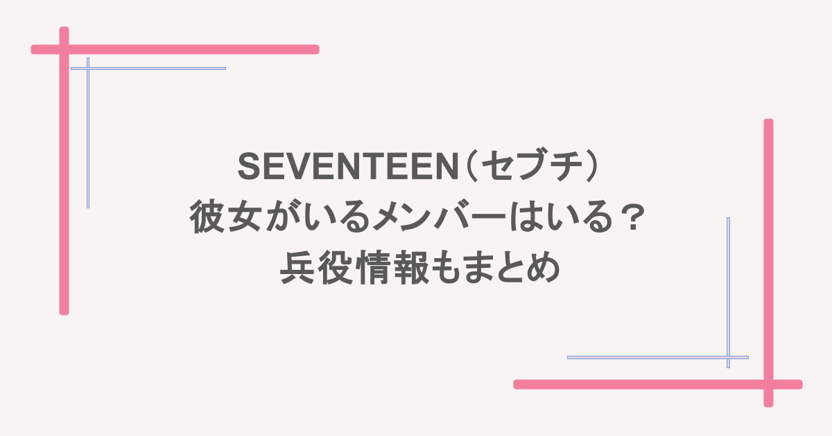 SEVENTEEN(セブチ)彼女がいるメンバーはいる?兵役情報もまとめ