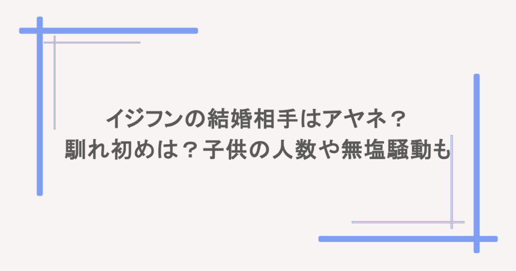 イジフンの結婚相手はアヤネ？馴れ初めは？子供の人数や無塩騒動も