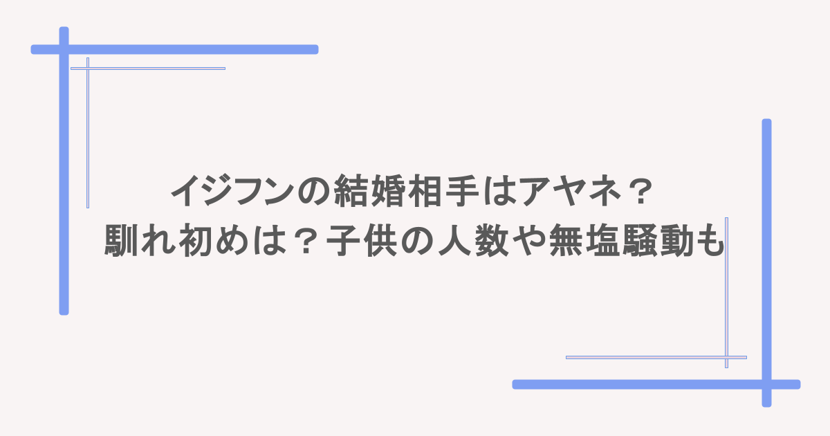 イジフンの結婚相手はアヤネ？馴れ初めは？子供の人数や無塩騒動も